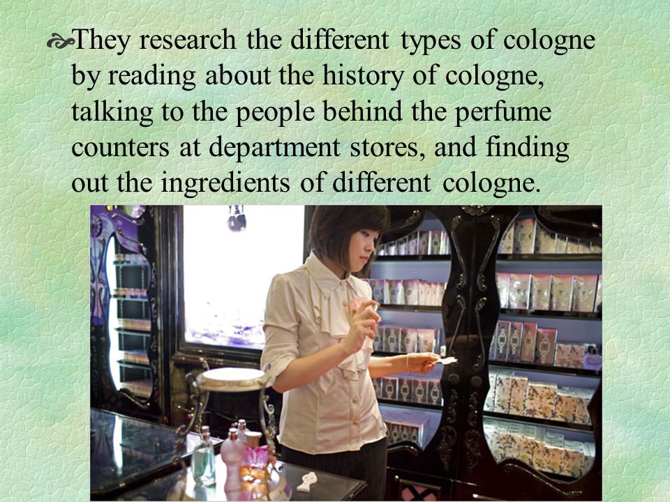 They research the different types of cologne by reading about the history of cologne, talking to the people behind the perfume counters at department stores, and finding out the ingredients of different cologne.