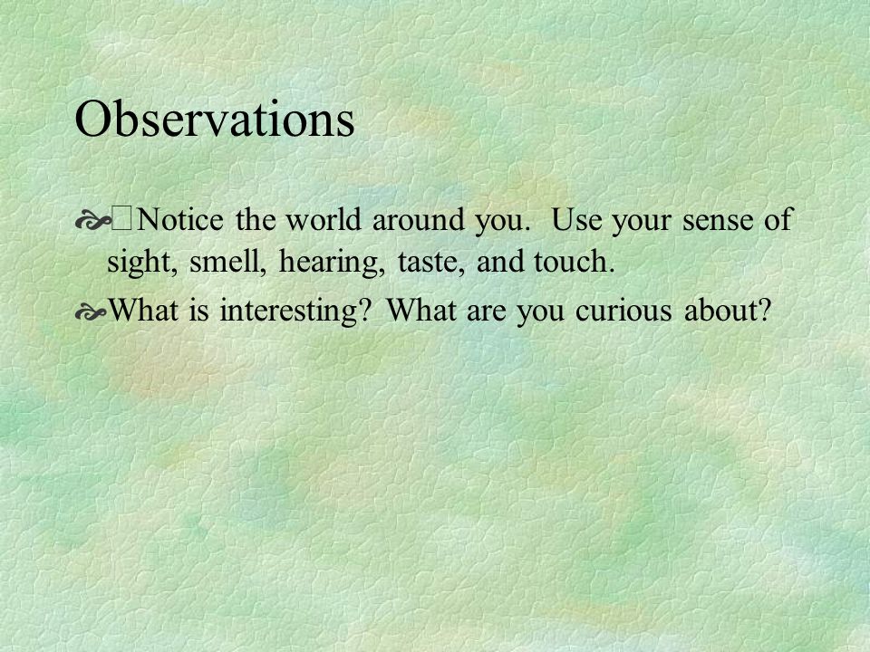 Observations Notice the world around you. Use your sense of sight, smell, hearing, taste, and touch.