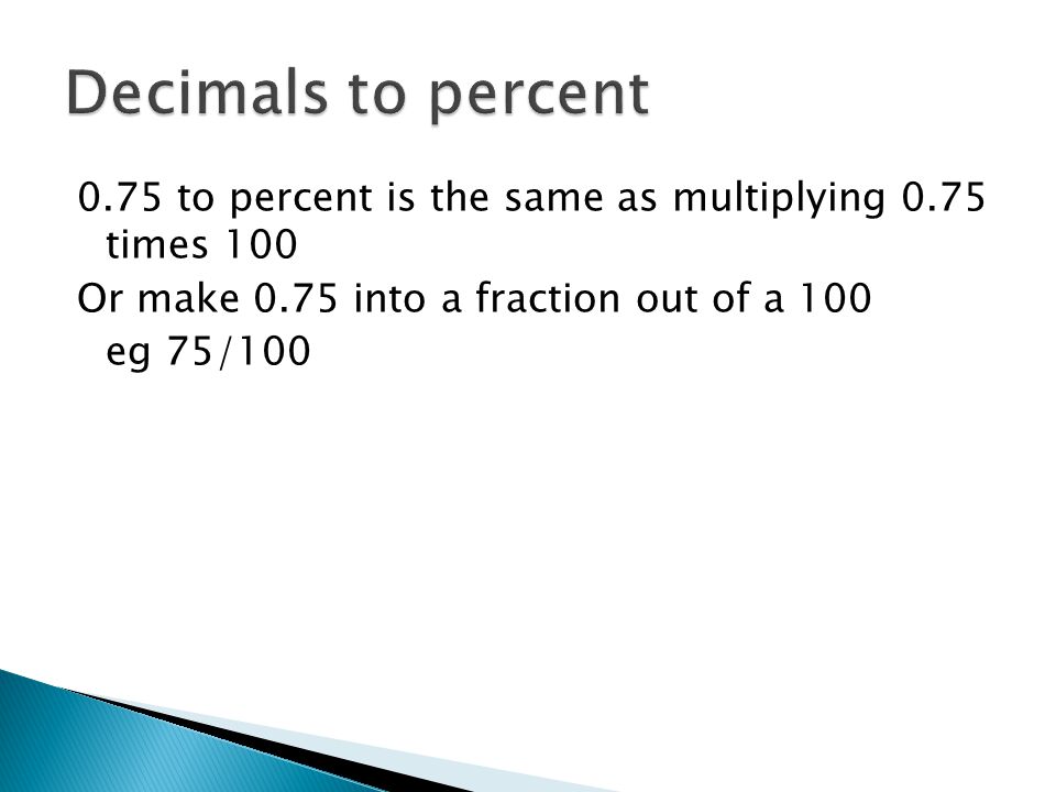 Decimals to percent 0.75 to percent is the same as multiplying 0.75 times 100 Or make 0.75 into a fraction out of a 100 eg 75/100