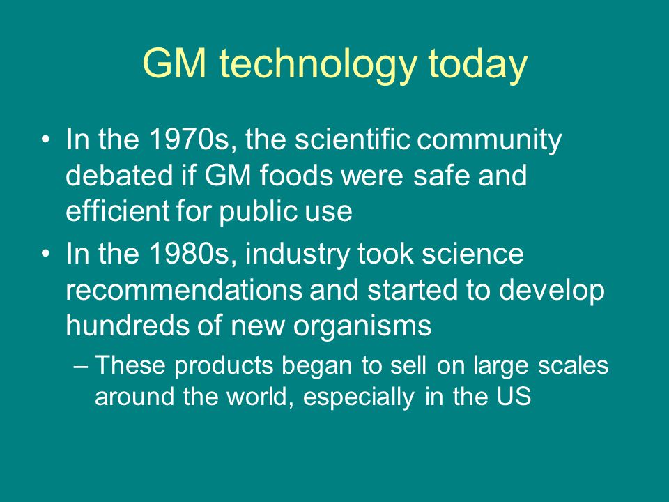 GM technology today In the 1970s, the scientific community debated if GM foods were safe and efficient for public use.