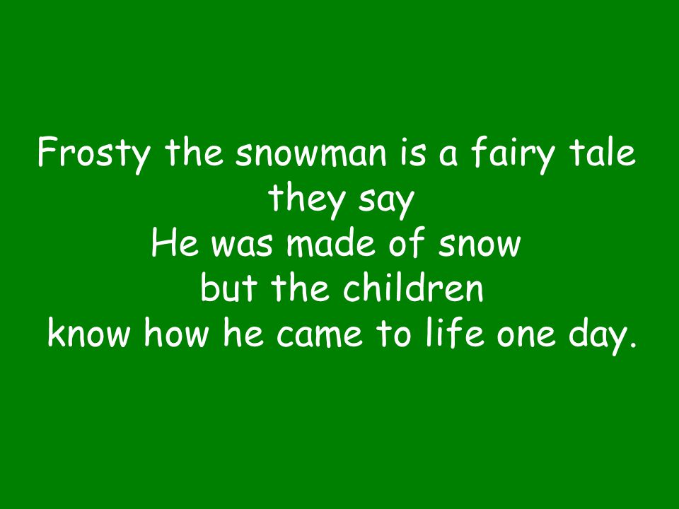 Frosty the snowman is a fairy tale they say He was made of snow