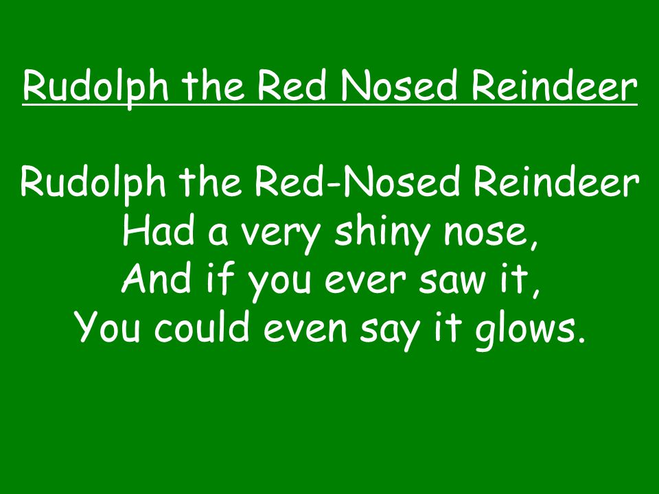 Rudolph the Red Nosed Reindeer Rudolph the Red-Nosed Reindeer Had a very shiny nose, And if you ever saw it, You could even say it glows.