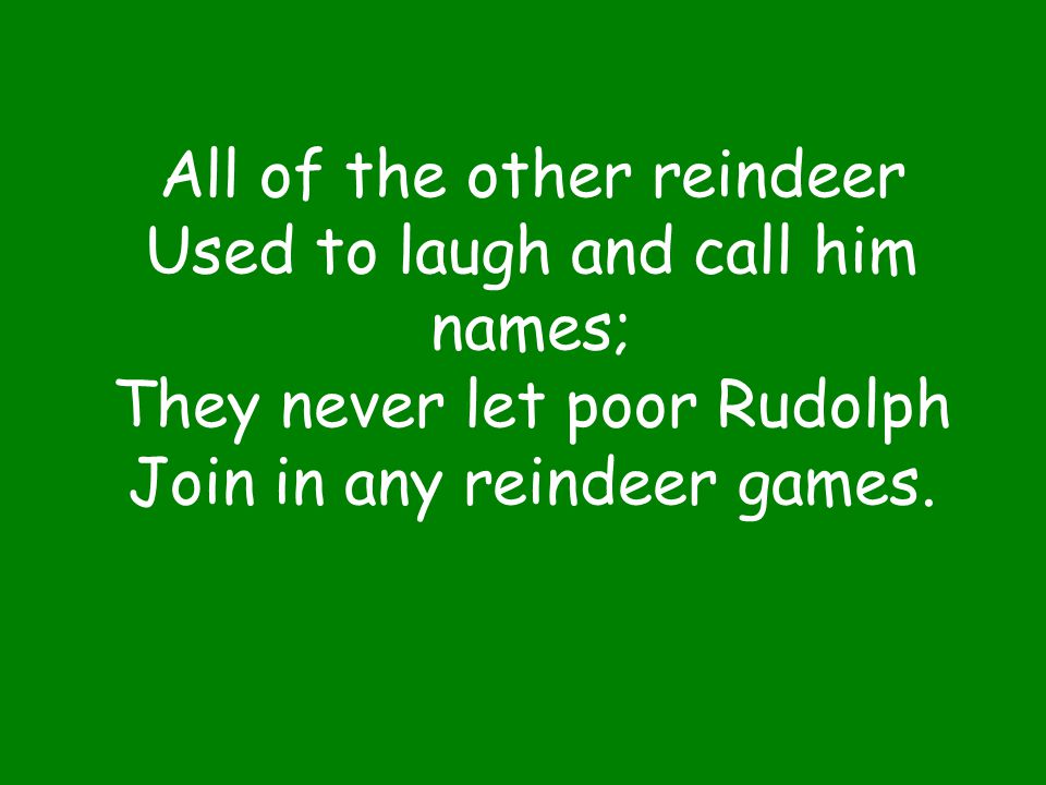 All of the other reindeer Used to laugh and call him names; They never let poor Rudolph Join in any reindeer games.
