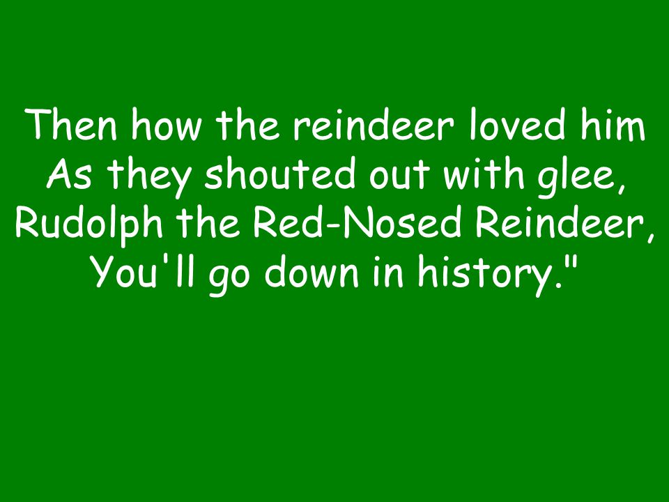 Then how the reindeer loved him As they shouted out with glee, Rudolph the Red-Nosed Reindeer, You ll go down in history.