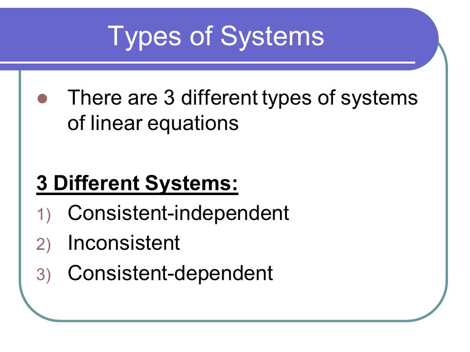 Types of Systems There are 3 different types of systems of linear equations. 3 Different Systems: Consistent-independent.