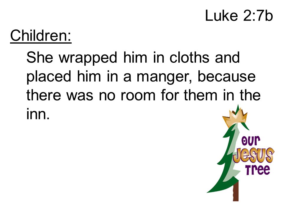 Luke 2:7b Children: She wrapped him in cloths and placed him in a manger, because there was no room for them in the inn.