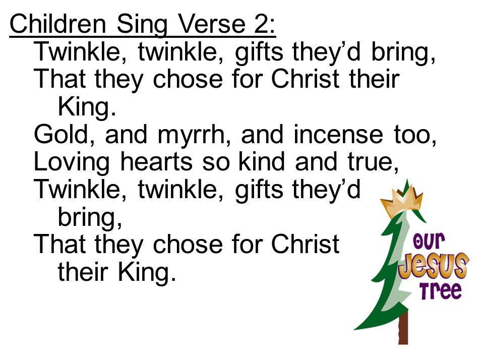 Children Sing Verse 2: Twinkle, twinkle, gifts they’d bring, That they chose for Christ their King.