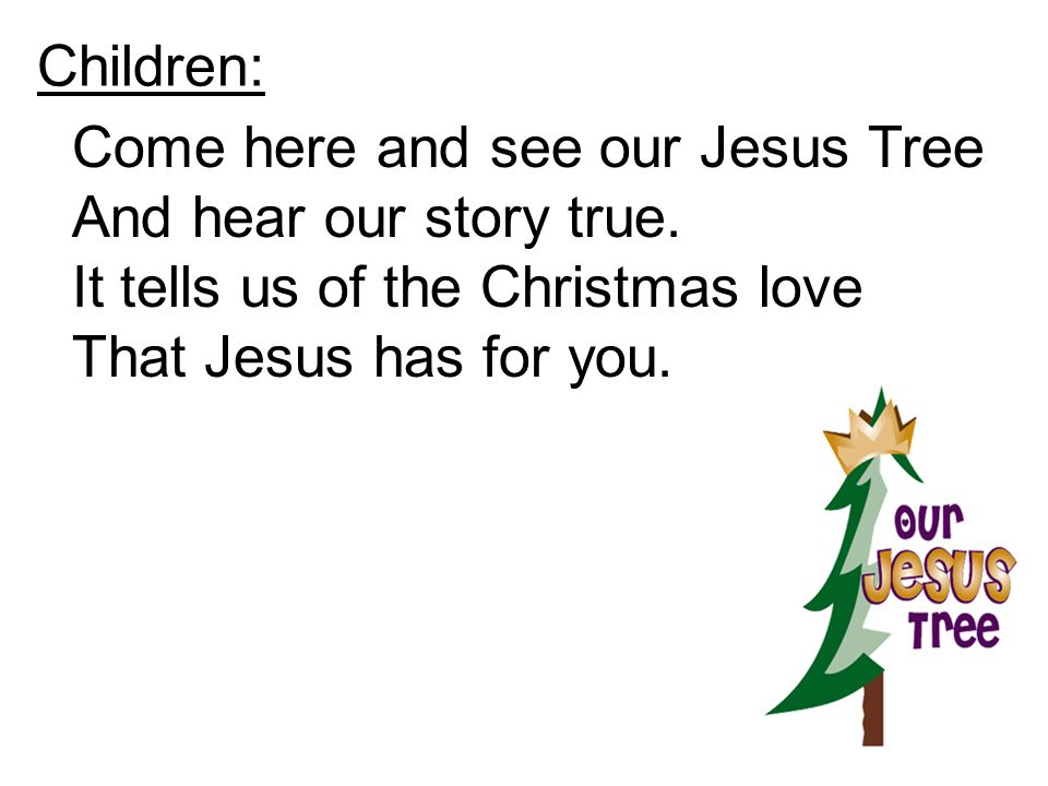 Children: Come here and see our Jesus Tree. And hear our story true. It tells us of the Christmas love.