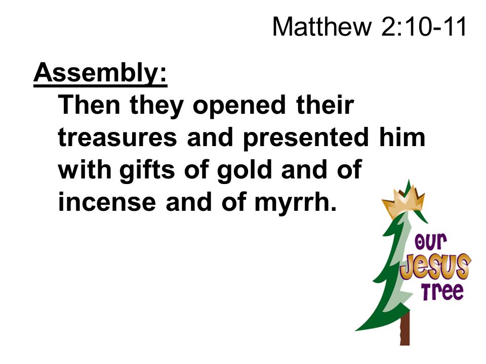 Matthew 2:10-11 Assembly: Then they opened their treasures and presented him with gifts of gold and of incense and of myrrh.