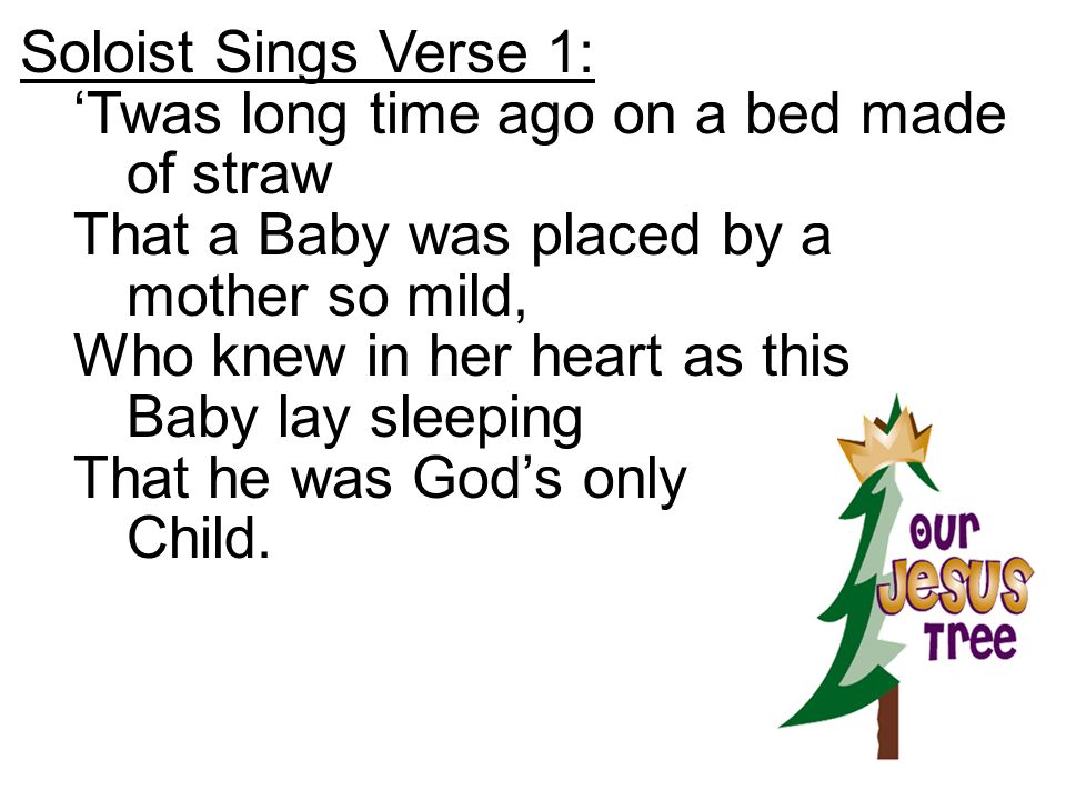 Soloist Sings Verse 1: ‘Twas long time ago on a bed made of straw. That a Baby was placed by a mother so mild,
