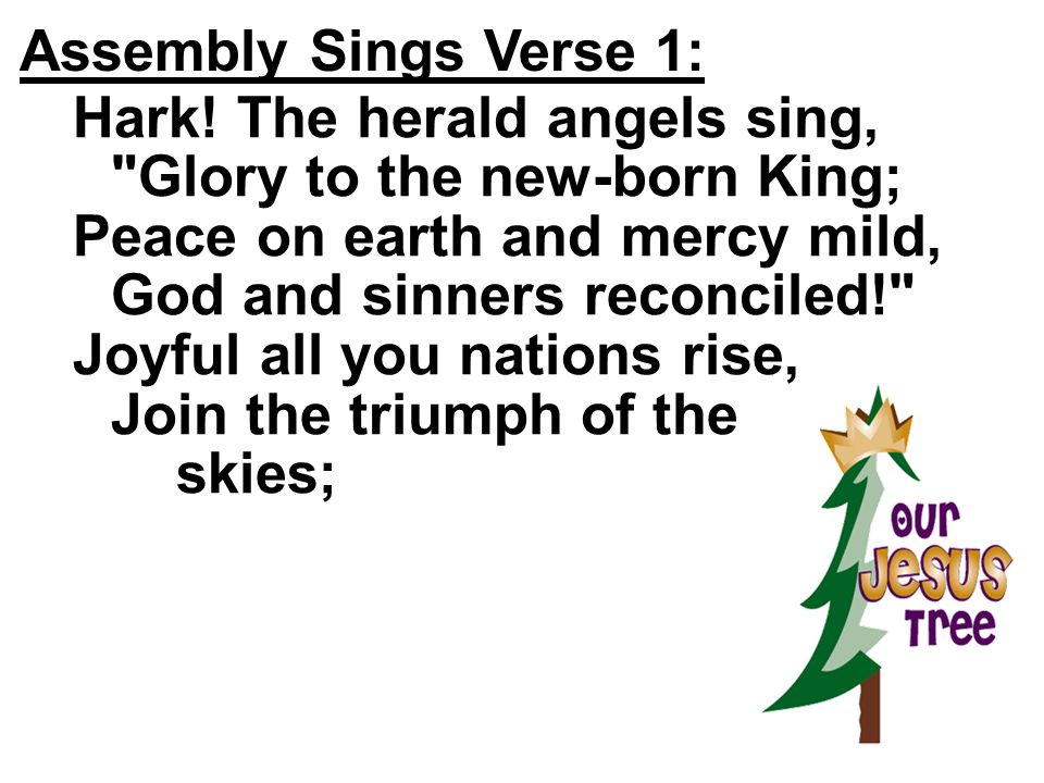 Assembly Sings Verse 1: Hark! The herald angels sing, Glory to the new-born King; Peace on earth and mercy mild, God and sinners reconciled!