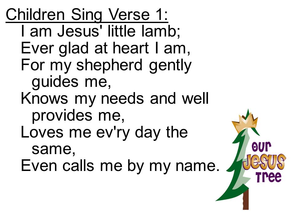 Children Sing Verse 1: I am Jesus little lamb; Ever glad at heart I am, For my shepherd gently guides me,