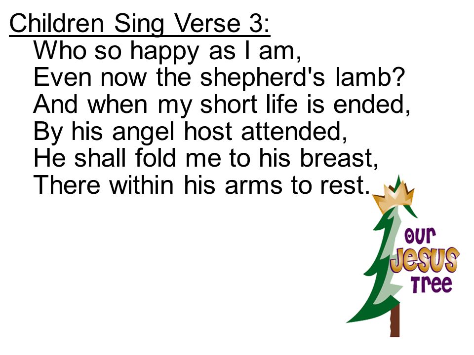 Children Sing Verse 3: Who so happy as I am, Even now the shepherd s lamb And when my short life is ended,