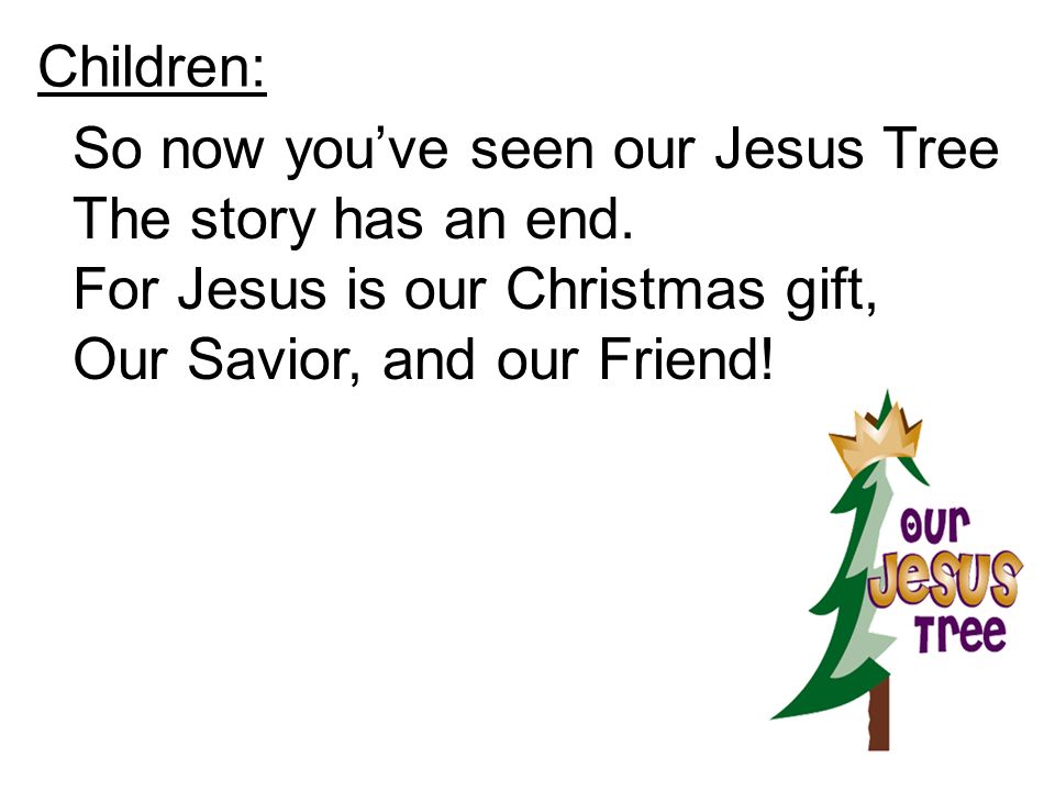 Children: So now you’ve seen our Jesus Tree. The story has an end. For Jesus is our Christmas gift,