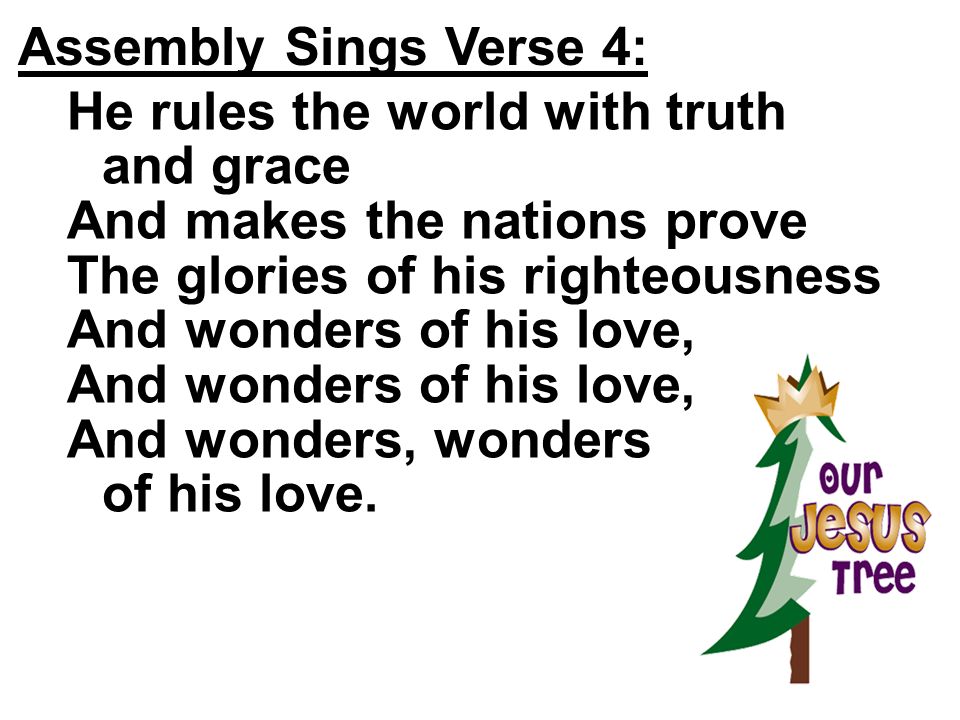 Assembly Sings Verse 4: He rules the world with truth and grace. And makes the nations prove. The glories of his righteousness.