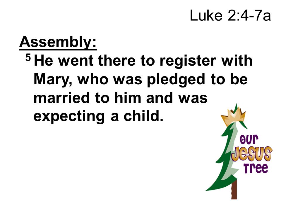 Luke 2:4-7a Assembly: 5 He went there to register with Mary, who was pledged to be married to him and was expecting a child.