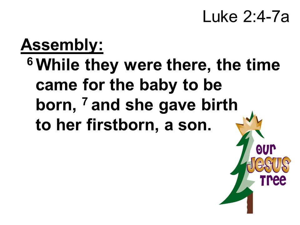 Luke 2:4-7a Assembly: 6 While they were there, the time came for the baby to be born, 7 and she gave birth to her firstborn, a son.
