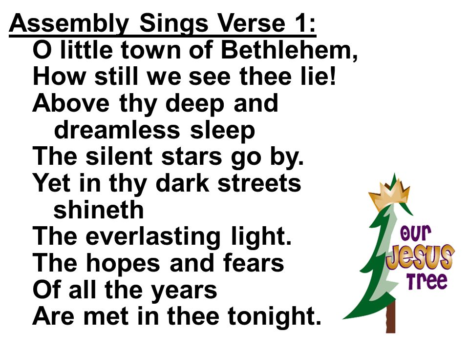Assembly Sings Verse 1: O little town of Bethlehem, How still we see thee lie! Above thy deep and.