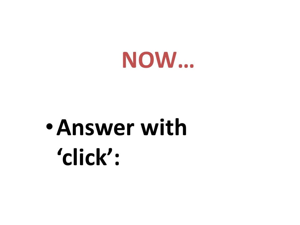 NOW… Answer with ‘click’: