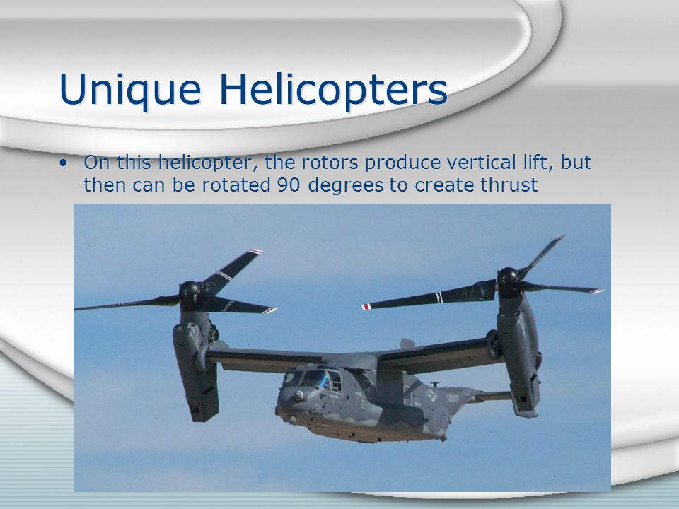 Unique Helicopters On this helicopter, the rotors produce vertical lift, but then can be rotated 90 degrees to create thrust.