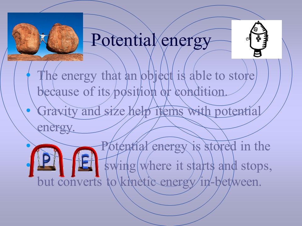 Potential energy The energy that an object is able to store because of its position or condition. Gravity and size help items with potential energy.
