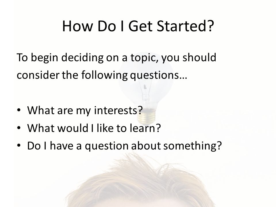 How Do I Get Started To begin deciding on a topic, you should