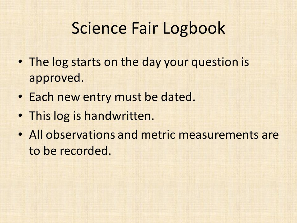 Science Fair Logbook The log starts on the day your question is approved. Each new entry must be dated.