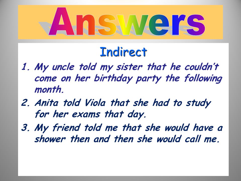 Answers Indirect. My uncle told my sister that he couldn’t come on her birthday party the following month.