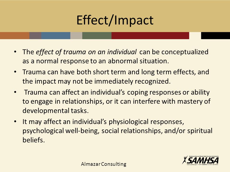 Effect/Impact The effect of trauma on an individual can be conceptualized as a normal response to an abnormal situation.