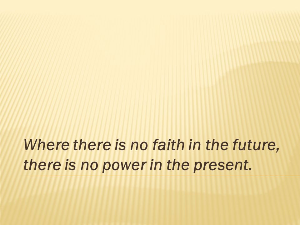 Where there is no faith in the future, there is no power in the present.