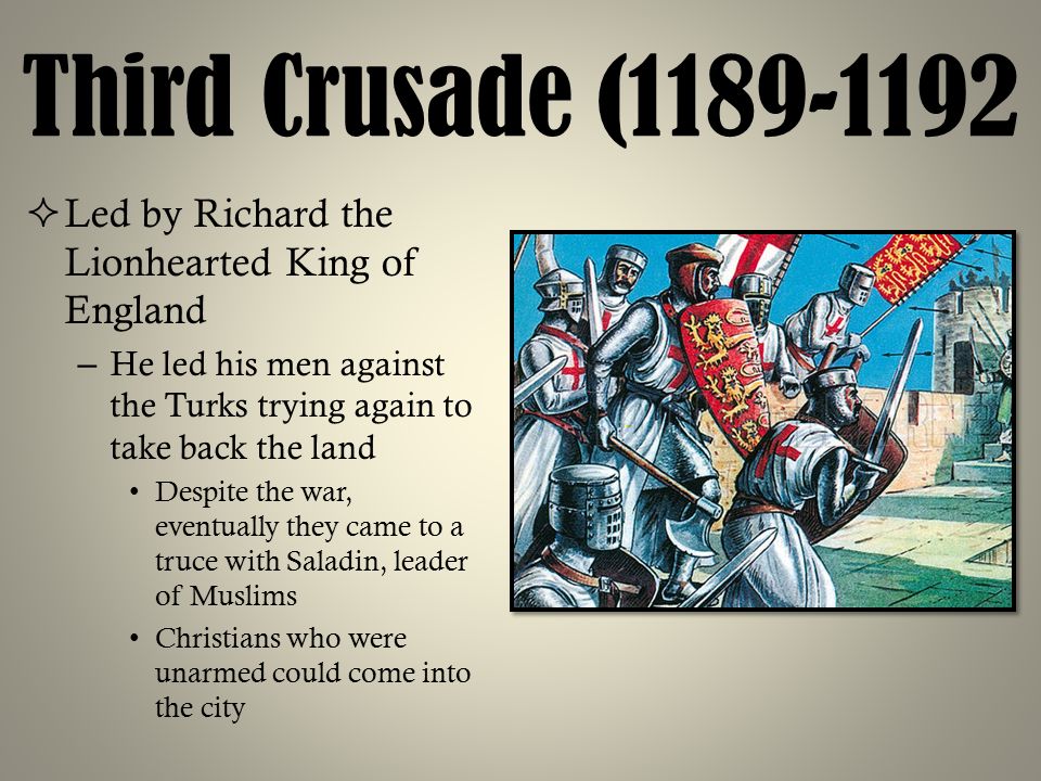 Third Crusade ( Led by Richard the Lionhearted King of England. He led his men against the Turks trying again to take back the land.