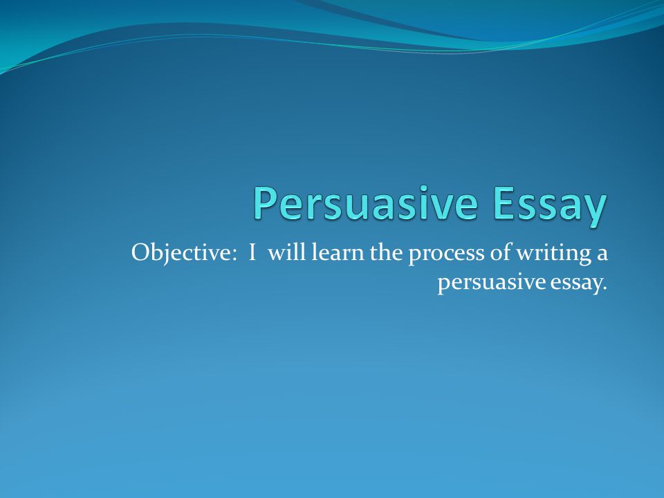 Objective: I will learn the process of writing a persuasive essay.