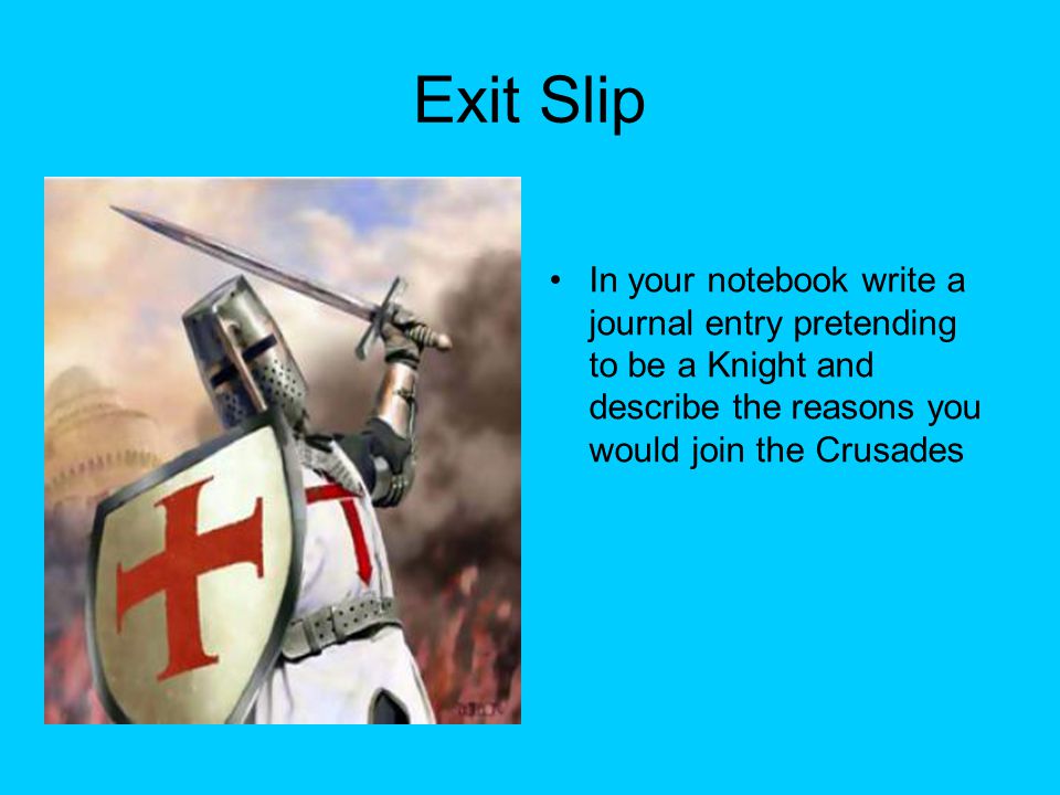 Exit Slip In your notebook write a journal entry pretending to be a Knight and describe the reasons you would join the Crusades.