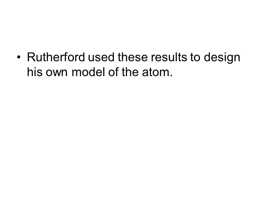 Rutherford used these results to design his own model of the atom.