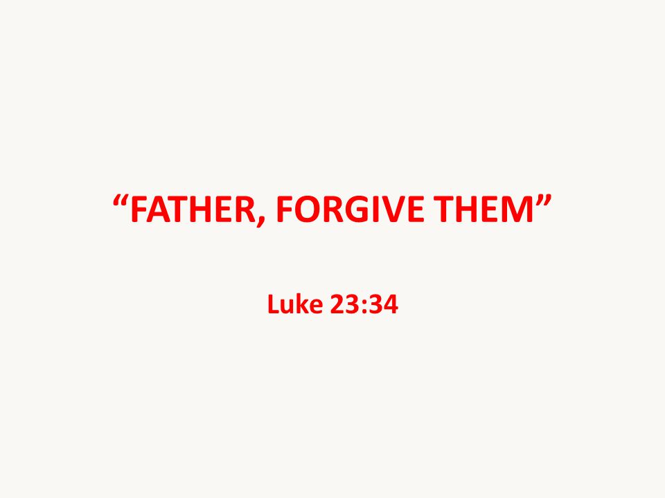 FATHER, FORGIVE THEM Luke 23:34