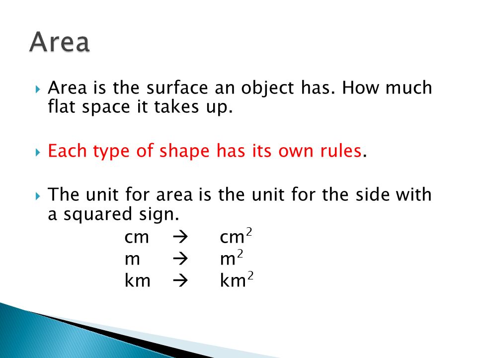 Area Area is the surface an object has. How much flat space it takes up. Each type of shape has its own rules.