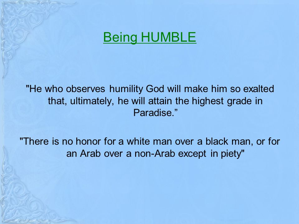 Being HUMBLE He who observes humility God will make him so exalted that, ultimately, he will attain the highest grade in Paradise.
