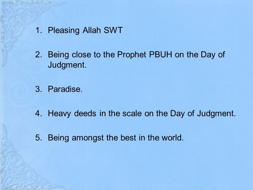 Pleasing Allah SWT Being close to the Prophet PBUH on the Day of Judgment. Paradise. Heavy deeds in the scale on the Day of Judgment.