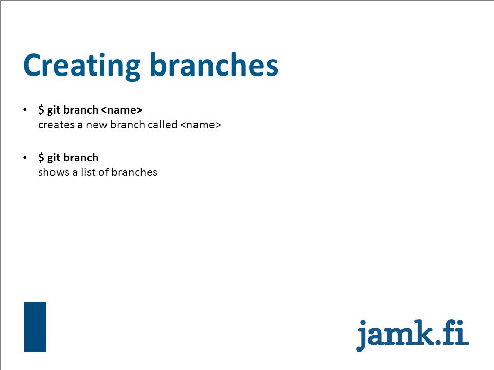Creating branches $ git branch <name> creates a new branch called <name> $ git branch shows a list of branches.