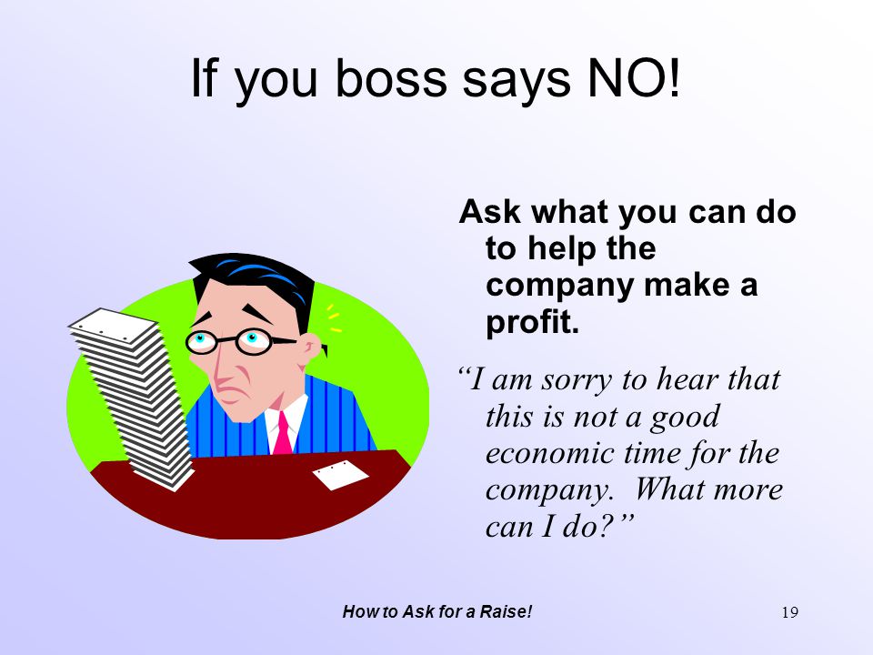 If you boss says NO! Ask what you can do to help the company make a profit.