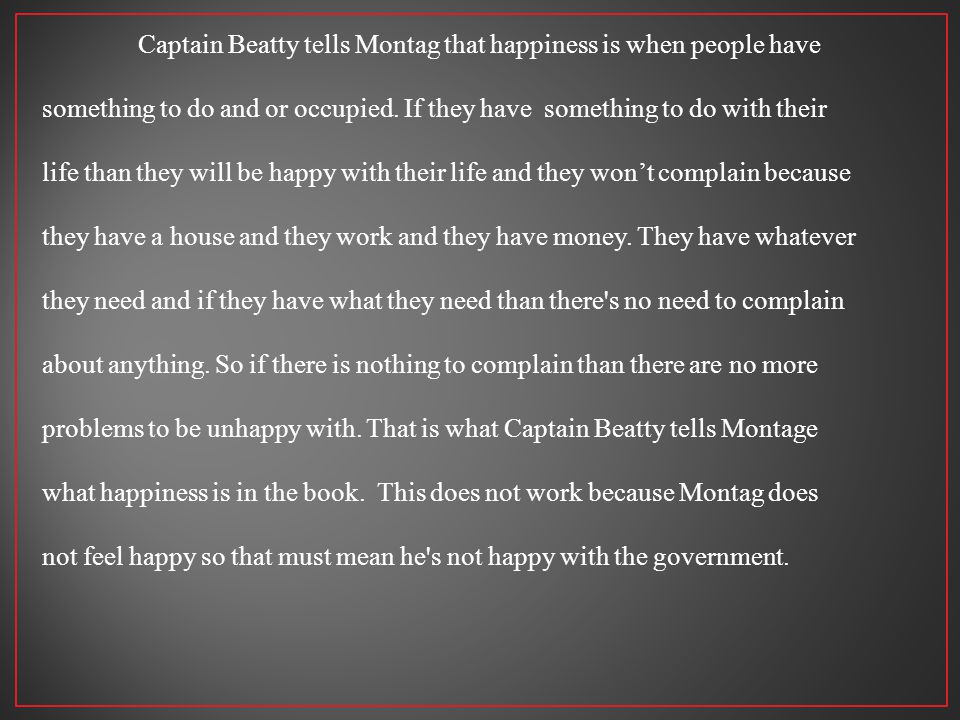 Captain Beatty tells Montag that happiness is when people have something to do and or occupied.