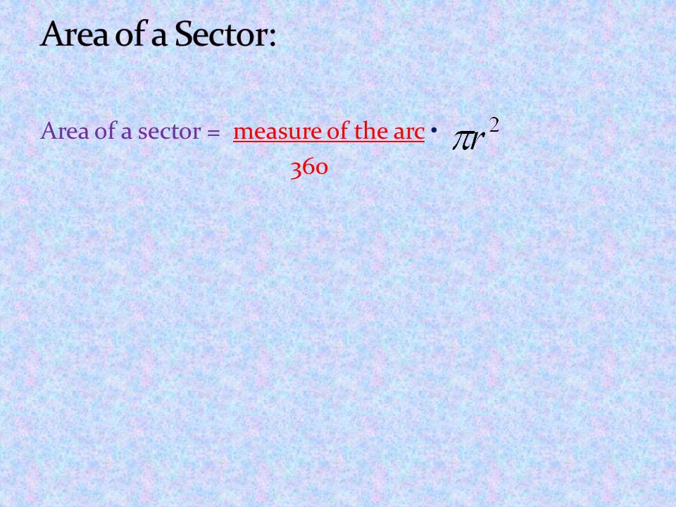 Area of a Sector: Area of a sector = measure of the arc • 360