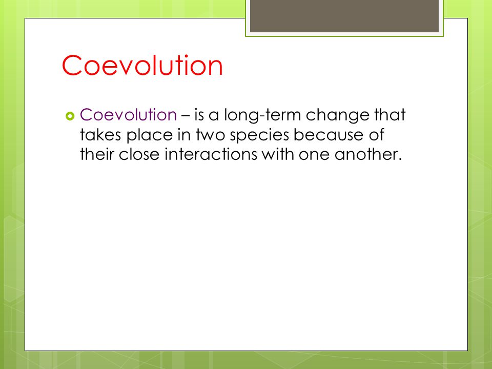 Coevolution Coevolution – is a long-term change that takes place in two species because of their close interactions with one another.