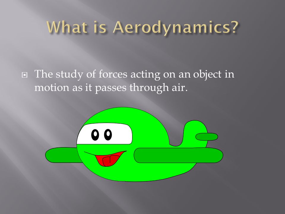 What is Aerodynamics The study of forces acting on an object in motion as it passes through air.