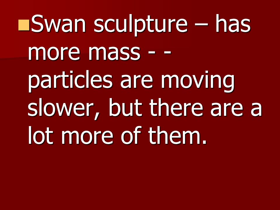 Swan sculpture – has more mass - - particles are moving slower, but there are a lot more of them.