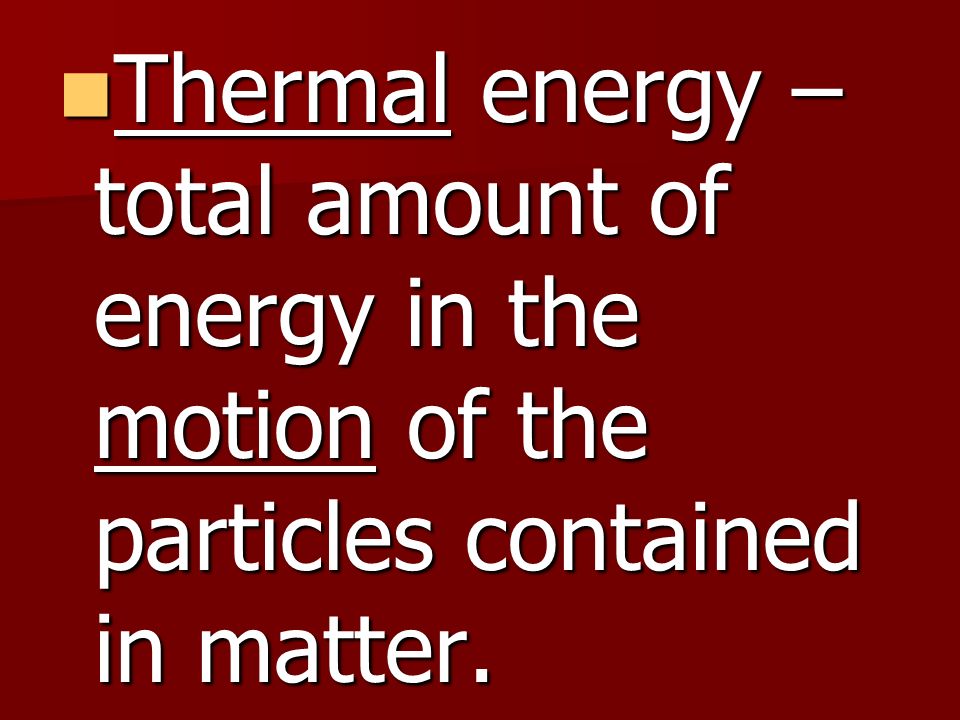 Thermal energy – total amount of energy in the motion of the particles contained in matter.