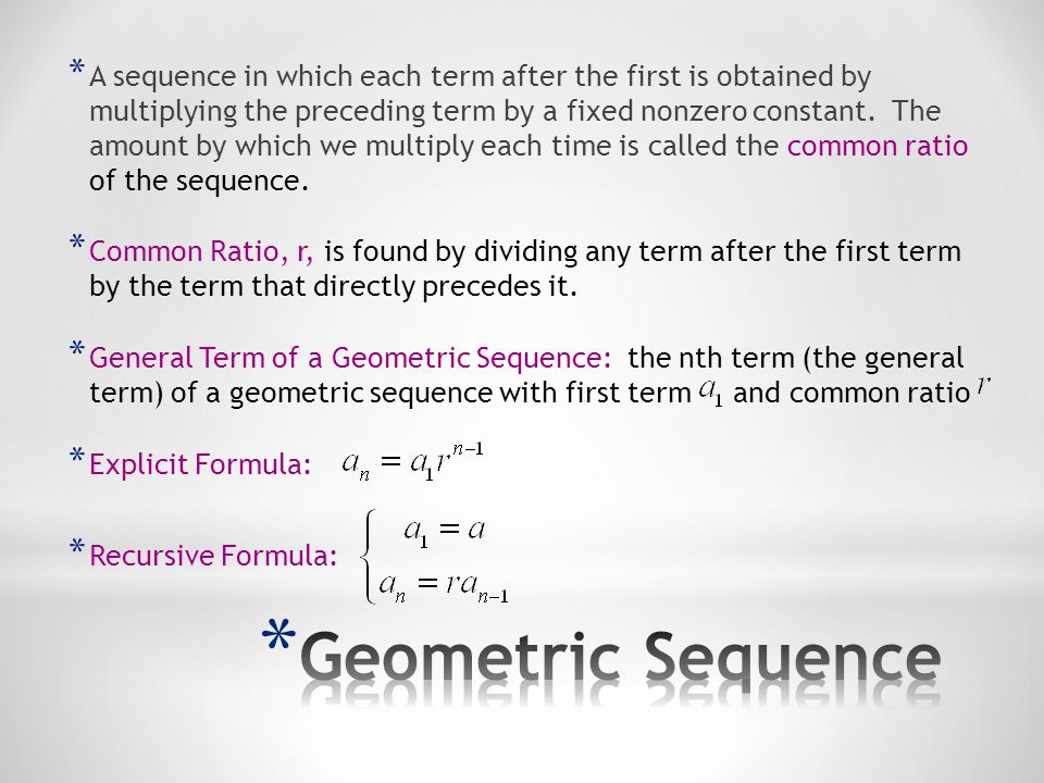 A sequence in which each term after the first is obtained by multiplying the preceding term by a fixed nonzero constant. The amount by which we multiply each time is called the common ratio of the sequence.