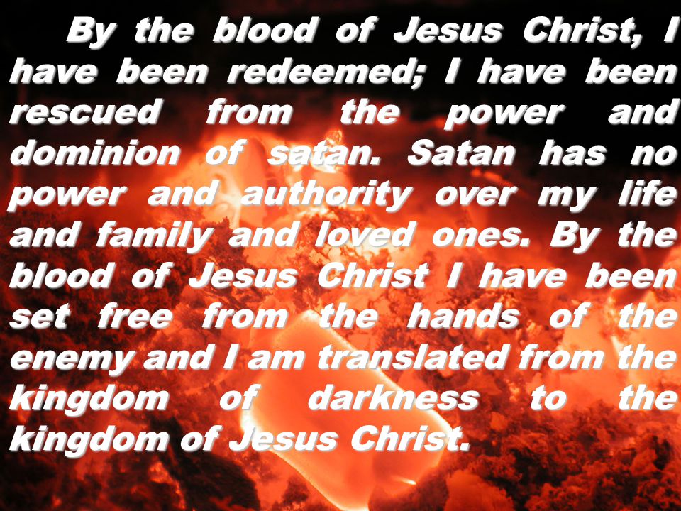 By the blood of Jesus Christ, I have been redeemed; I have been rescued from the power and dominion of satan.