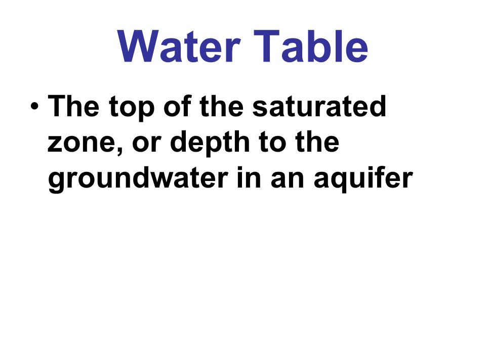 Water Table The top of the saturated zone, or depth to the groundwater in an aquifer