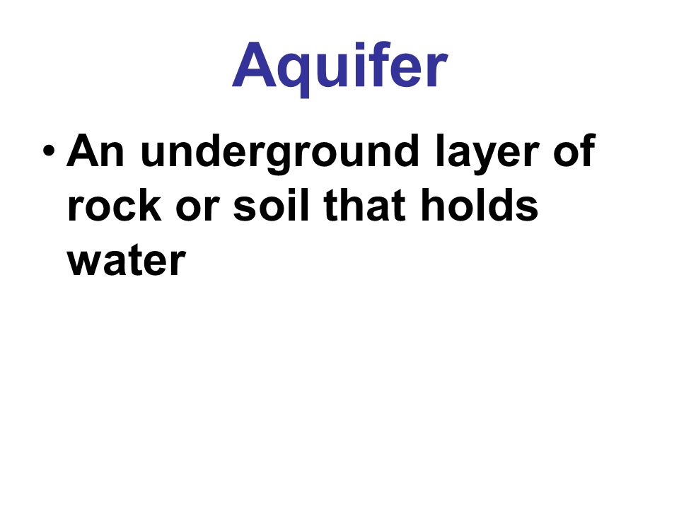Aquifer An underground layer of rock or soil that holds water